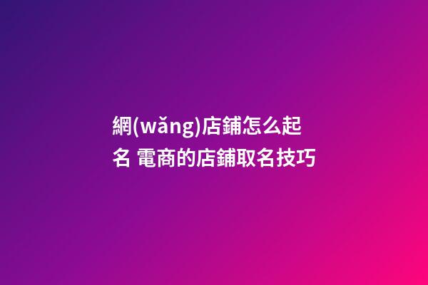 網(wǎng)店鋪怎么起名 電商的店鋪取名技巧-第1張-店鋪起名-玄機派
